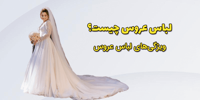 لباس عروس چیست؟ ویژگی‌های لباس عروس